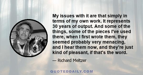 My issues with it are that simply in terms of my own work. It represents 30 years of output. And some of the things, some of the pieces I've used there, when I first wrote them, they seemed probably very menacing, and I 