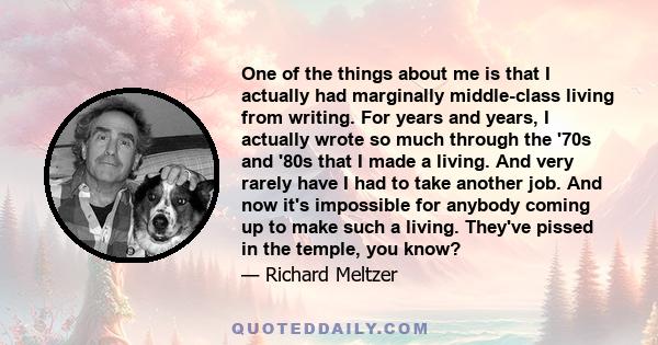 One of the things about me is that I actually had marginally middle-class living from writing. For years and years, I actually wrote so much through the '70s and '80s that I made a living. And very rarely have I had to