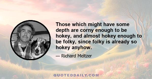 Those which might have some depth are corny enough to be hokey, and almost hokey enough to be folky, since folky is already so hokey anyhow.