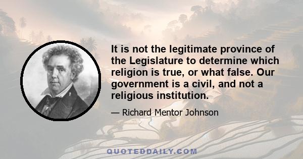 It is not the legitimate province of the Legislature to determine which religion is true, or what false. Our government is a civil, and not a religious institution.