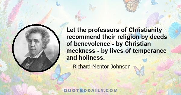 Let the professors of Christianity recommend their religion by deeds of benevolence - by Christian meekness - by lives of temperance and holiness.