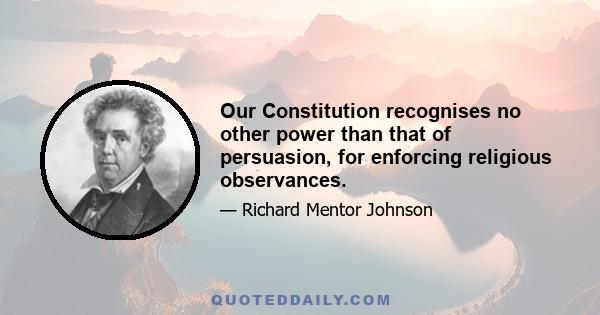 Our Constitution recognises no other power than that of persuasion, for enforcing religious observances.