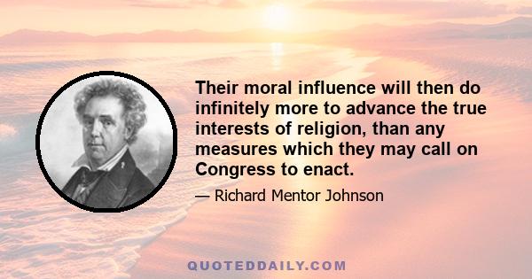 Their moral influence will then do infinitely more to advance the true interests of religion, than any measures which they may call on Congress to enact.