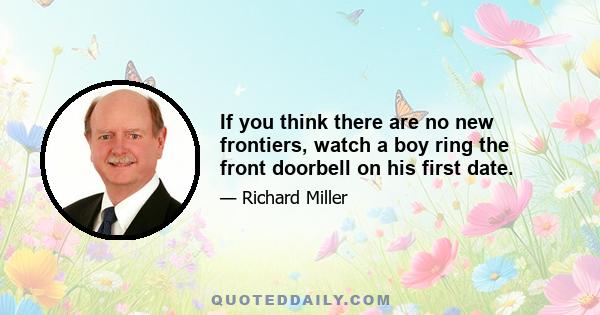 If you think there are no new frontiers, watch a boy ring the front doorbell on his first date.