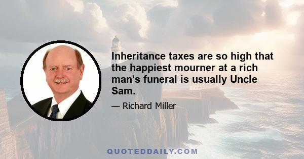 Inheritance taxes are so high that the happiest mourner at a rich man's funeral is usually Uncle Sam.