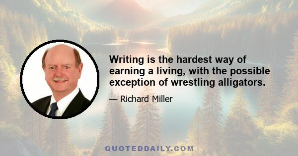 Writing is the hardest way of earning a living, with the possible exception of wrestling alligators.