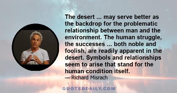 The desert ... may serve better as the backdrop for the problematic relationship between man and the environment. The human struggle, the successes ... both noble and foolish, are readily apparent in the desert. Symbols 