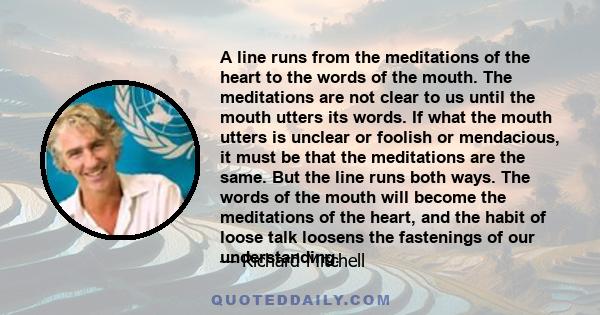 A line runs from the meditations of the heart to the words of the mouth. The meditations are not clear to us until the mouth utters its words. If what the mouth utters is unclear or foolish or mendacious, it must be