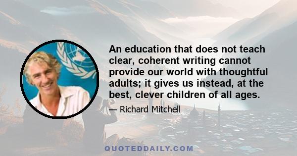 An education that does not teach clear, coherent writing cannot provide our world with thoughtful adults; it gives us instead, at the best, clever children of all ages.