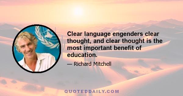 Clear language engenders clear thought, and clear thought is the most important benefit of education.