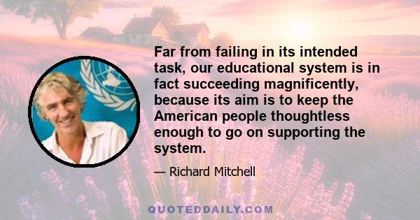 Far from failing in its intended task, our educational system is in fact succeeding magnificently, because its aim is to keep the American people thoughtless enough to go on supporting the system.