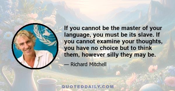 If you cannot be the master of your language, you must be its slave. If you cannot examine your thoughts, you have no choice but to think them, however silly they may be.