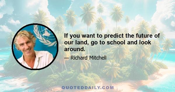 If you want to predict the future of our land, go to school and look around.