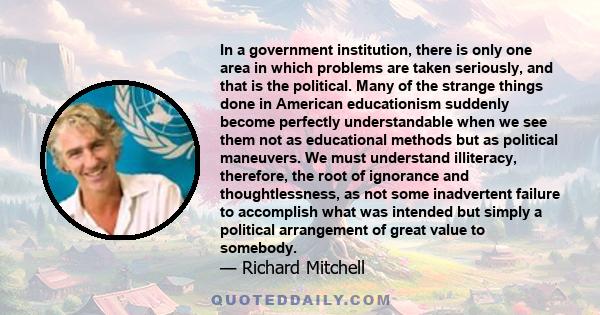 In a government institution, there is only one area in which problems are taken seriously, and that is the political. Many of the strange things done in American educationism suddenly become perfectly understandable