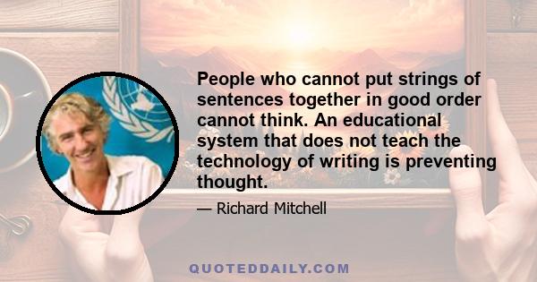 People who cannot put strings of sentences together in good order cannot think. An educational system that does not teach the technology of writing is preventing thought.