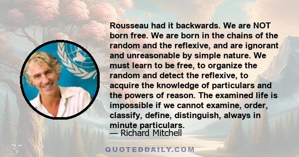 Rousseau had it backwards. We are NOT born free. We are born in the chains of the random and the reflexive, and are ignorant and unreasonable by simple nature. We must learn to be free, to organize the random and detect 