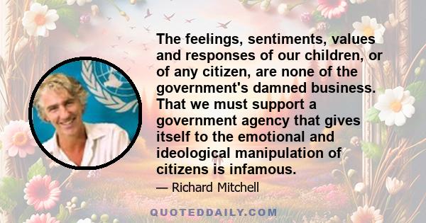 The feelings, sentiments, values and responses of our children, or of any citizen, are none of the government's damned business. That we must support a government agency that gives itself to the emotional and