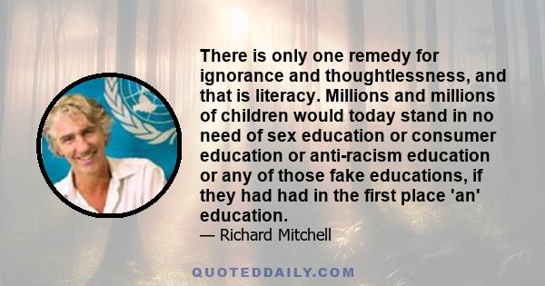 There is only one remedy for ignorance and thoughtlessness, and that is literacy. Millions and millions of children would today stand in no need of sex education or consumer education or anti-racism education or any of