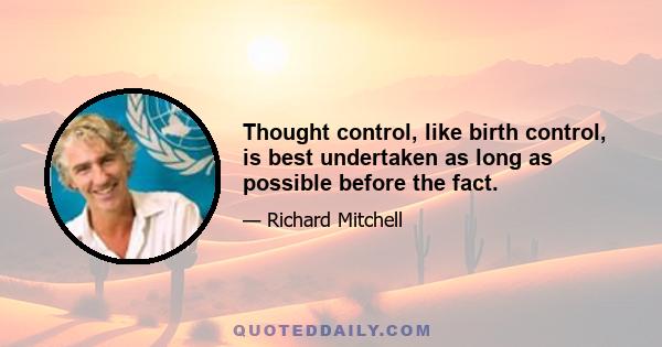 Thought control, like birth control, is best undertaken as long as possible before the fact.