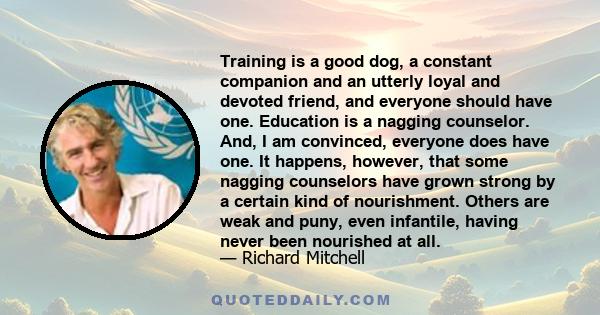 Training is a good dog, a constant companion and an utterly loyal and devoted friend, and everyone should have one. Education is a nagging counselor. And, I am convinced, everyone does have one. It happens, however,