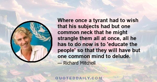 Where once a tyrant had to wish that his subjects had but one common neck that he might strangle them all at once, all he has to do now is to 'educate the people' so that they will have but one common mind to delude.