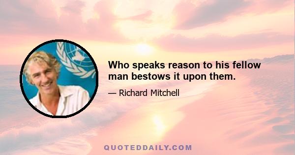 Who speaks reason to his fellow man bestows it upon them.