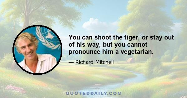 You can shoot the tiger, or stay out of his way, but you cannot pronounce him a vegetarian.