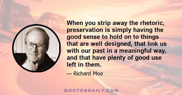 When you strip away the rhetoric, preservation is simply having the good sense to hold on to things that are well designed, that link us with our past in a meaningful way, and that have plenty of good use left in them.