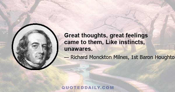 Great thoughts, great feelings came to them, Like instincts, unawares.