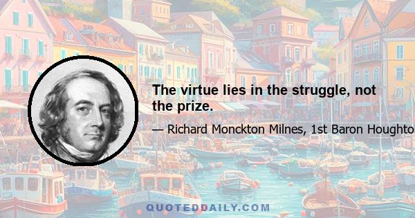 The virtue lies in the struggle, not the prize.