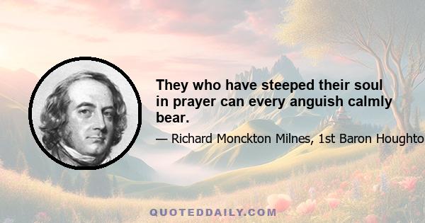 They who have steeped their soul in prayer can every anguish calmly bear.