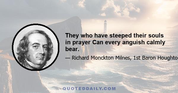 They who have steeped their souls in prayer Can every anguish calmly bear.