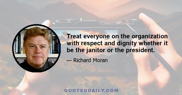 Treat everyone on the organization with respect and dignity whether it be the janitor or the president.