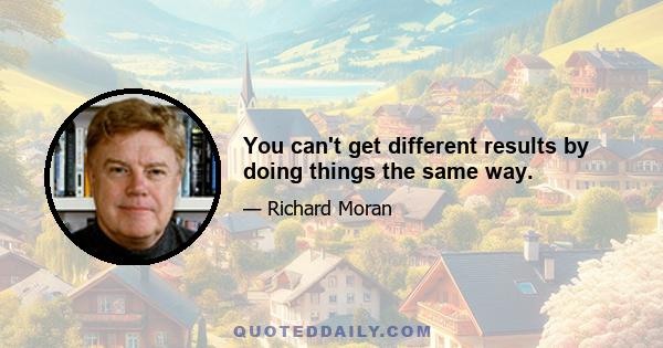 You can't get different results by doing things the same way.