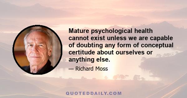 Mature psychological health cannot exist unless we are capable of doubting any form of conceptual certitude about ourselves or anything else.