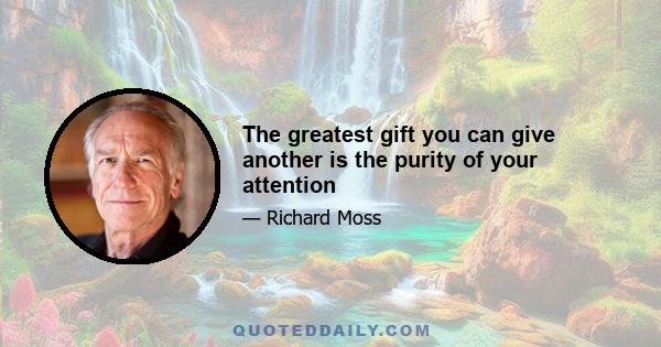 The greatest gift you can give another is the purity of your attention