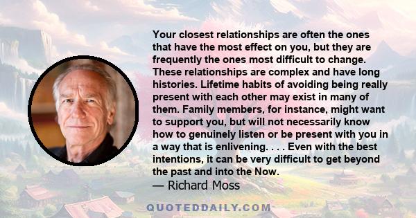 Your closest relationships are often the ones that have the most effect on you, but they are frequently the ones most difficult to change. These relationships are complex and have long histories. Lifetime habits of