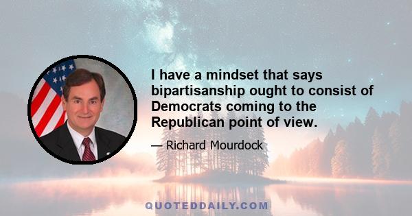 I have a mindset that says bipartisanship ought to consist of Democrats coming to the Republican point of view.