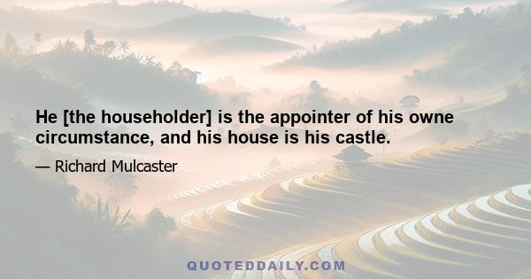 He [the householder] is the appointer of his owne circumstance, and his house is his castle.