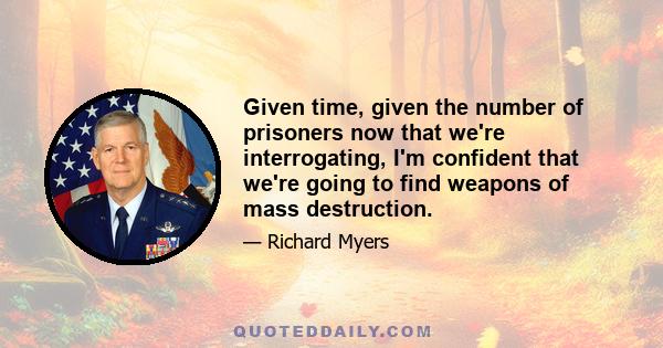 Given time, given the number of prisoners now that we're interrogating, I'm confident that we're going to find weapons of mass destruction.