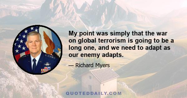 My point was simply that the war on global terrorism is going to be a long one, and we need to adapt as our enemy adapts.