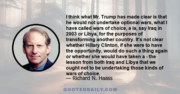 I think what Mr. Trump has made clear is that he would not undertake optional wars, what I have called wars of choice, a la, say Iraq in 2003 or Libya, for the purposes of transforming another country. It's not clear