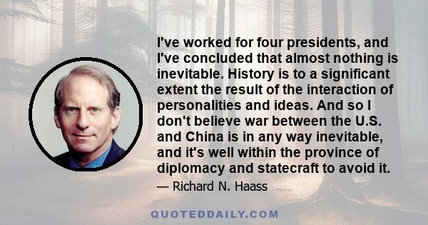 I've worked for four presidents, and I've concluded that almost nothing is inevitable. History is to a significant extent the result of the interaction of personalities and ideas. And so I don't believe war between the