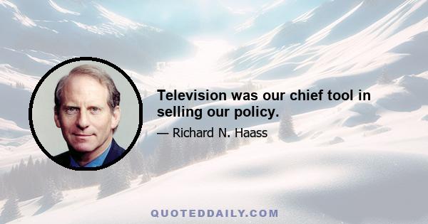 Television was our chief tool in selling our policy.