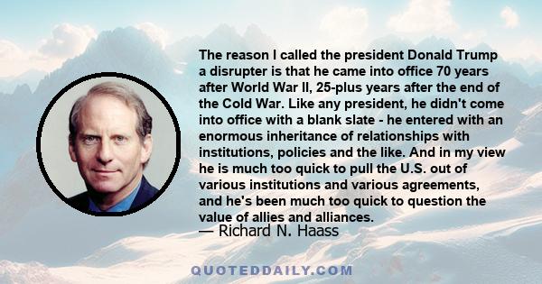 The reason I called the president Donald Trump a disrupter is that he came into office 70 years after World War II, 25-plus years after the end of the Cold War. Like any president, he didn't come into office with a