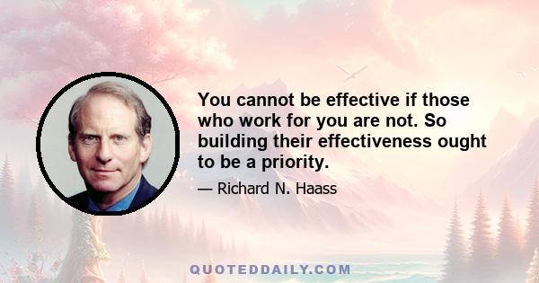 You cannot be effective if those who work for you are not. So building their effectiveness ought to be a priority.