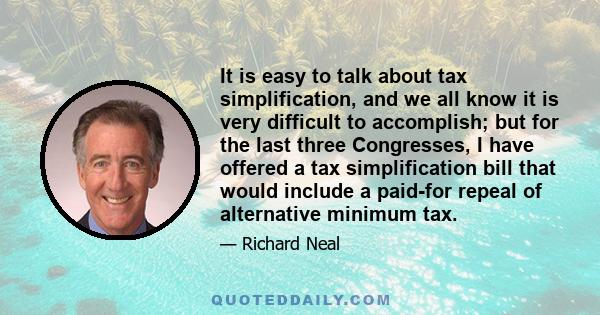 It is easy to talk about tax simplification, and we all know it is very difficult to accomplish; but for the last three Congresses, I have offered a tax simplification bill that would include a paid-for repeal of