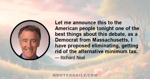 Let me announce this to the American people tonight one of the best things about this debate, as a Democrat from Massachusetts, I have proposed eliminating, getting rid of the alternative minimum tax.