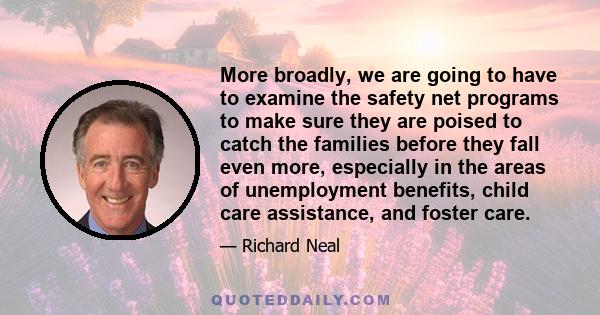 More broadly, we are going to have to examine the safety net programs to make sure they are poised to catch the families before they fall even more, especially in the areas of unemployment benefits, child care