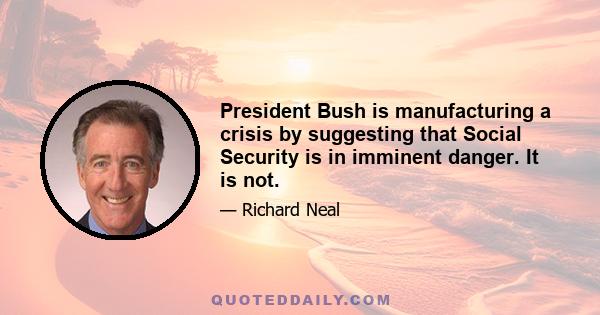 President Bush is manufacturing a crisis by suggesting that Social Security is in imminent danger. It is not.